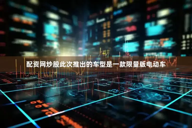 配资网炒股此次推出的车型是一款限量版电动车