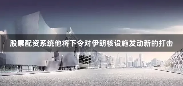 股票配资系统他将下令对伊朗核设施发动新的打击