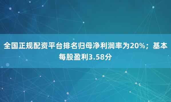 全国正规配资平台排名归母净利润率为20%；基本每股盈利3.58分