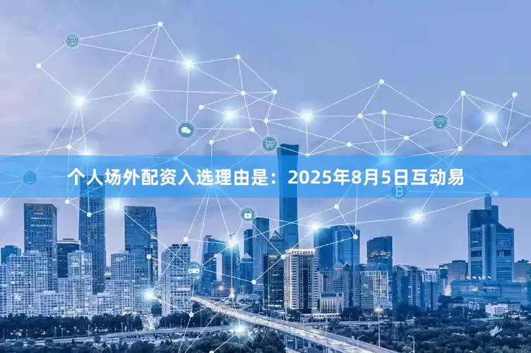 个人场外配资入选理由是：2025年8月5日互动易