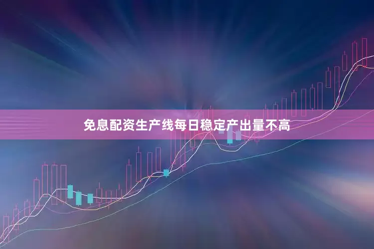 免息配资生产线每日稳定产出量不高