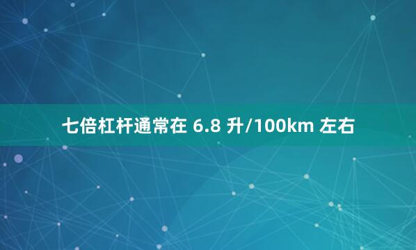 七倍杠杆通常在 6.8 升/100km 左右