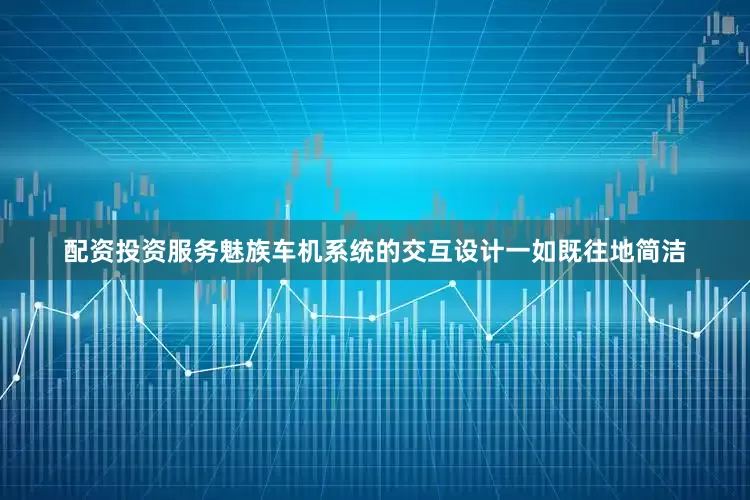 配资投资服务魅族车机系统的交互设计一如既往地简洁