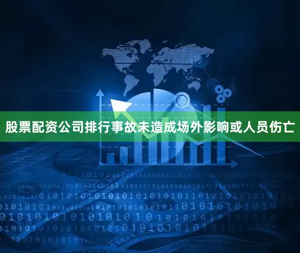 股票配资公司排行事故未造成场外影响或人员伤亡