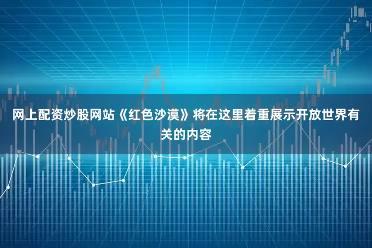网上配资炒股网站《红色沙漠》将在这里着重展示开放世界有关的内容