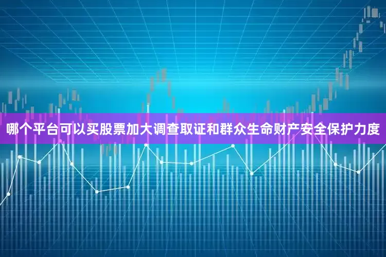 哪个平台可以买股票加大调查取证和群众生命财产安全保护力度