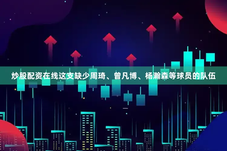 炒股配资在线这支缺少周琦、曾凡博、杨瀚森等球员的队伍