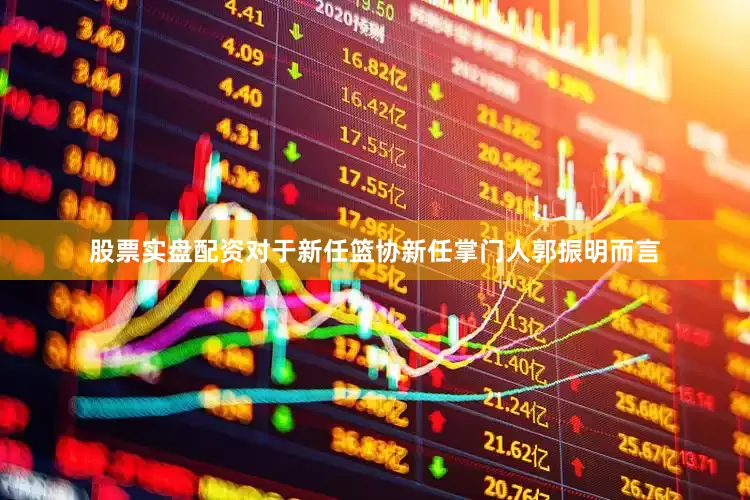 股票实盘配资对于新任篮协新任掌门人郭振明而言