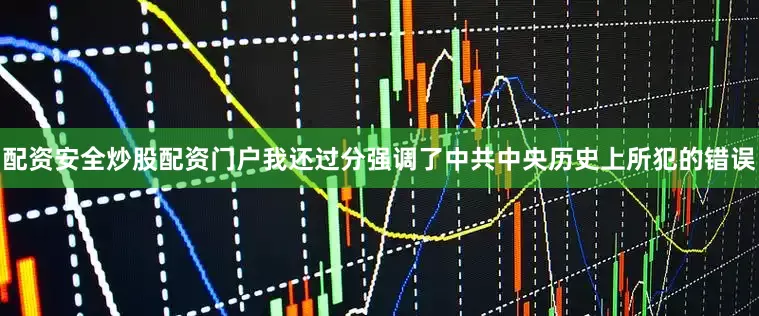 配资安全炒股配资门户我还过分强调了中共中央历史上所犯的错误