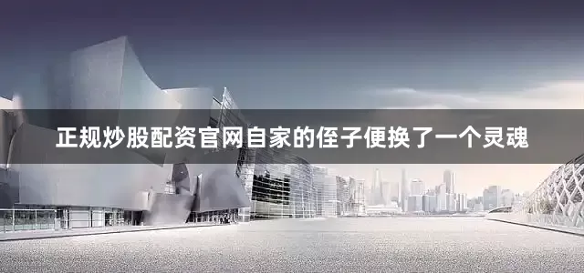 正规炒股配资官网自家的侄子便换了一个灵魂