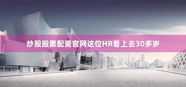 炒股股票配资官网这位HR看上去30多岁
