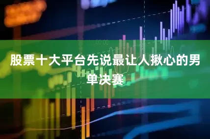 股票十大平台先说最让人揪心的男单决赛