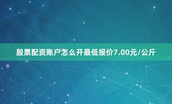 股票配资账户怎么开最低报价7.00元/公斤