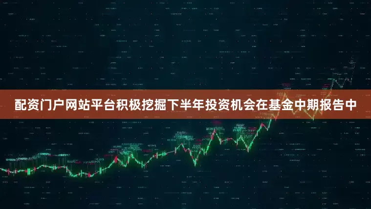 配资门户网站平台积极挖掘下半年投资机会在基金中期报告中