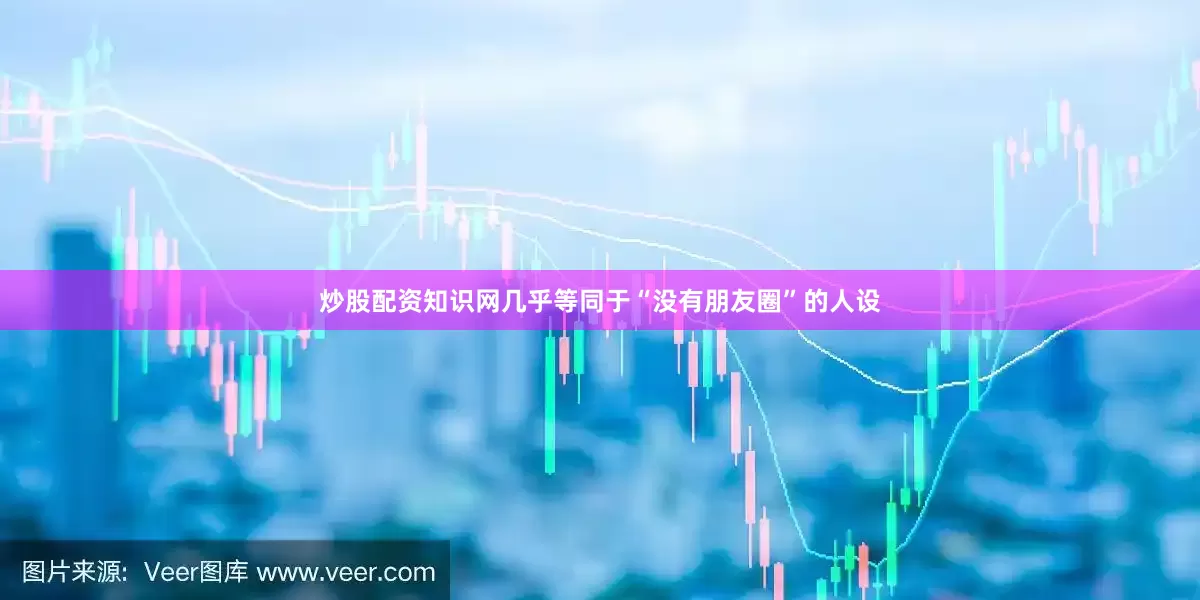 炒股配资知识网几乎等同于“没有朋友圈”的人设