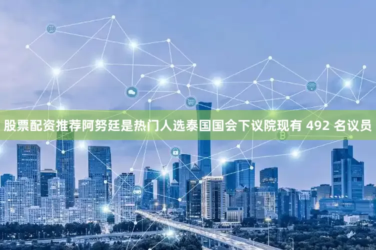 股票配资推荐阿努廷是热门人选泰国国会下议院现有 492 名议员