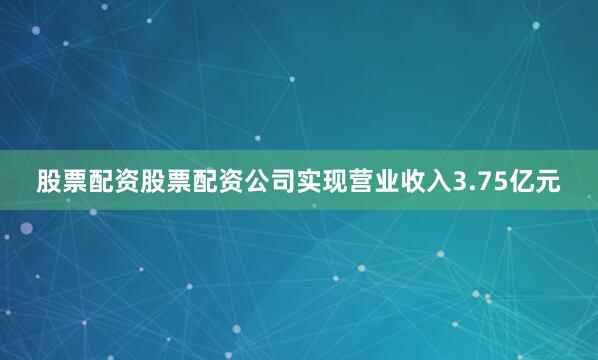 股票配资股票配资公司实现营业收入3.75亿元