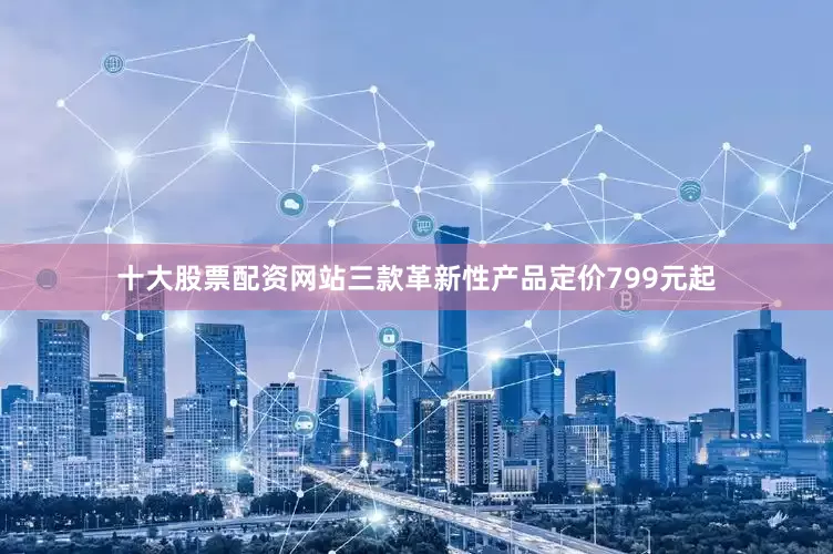 十大股票配资网站三款革新性产品定价799元起