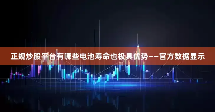 正规炒股平台有哪些电池寿命也极具优势——官方数据显示