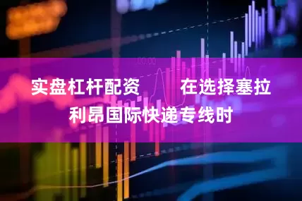 实盘杠杆配资        在选择塞拉利昂国际快递专线时