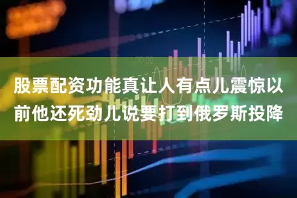 股票配资功能真让人有点儿震惊以前他还死劲儿说要打到俄罗斯投降
