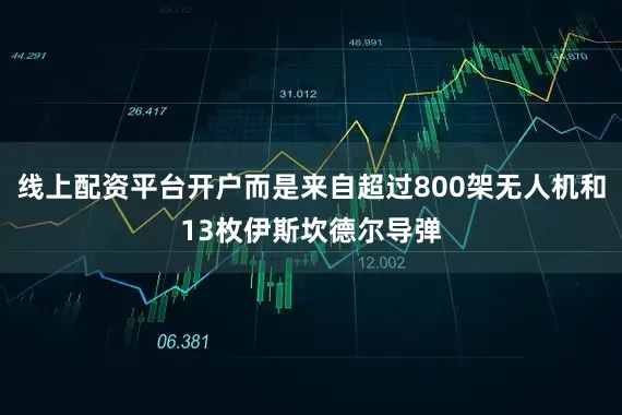 线上配资平台开户而是来自超过800架无人机和13枚伊斯坎德尔导弹