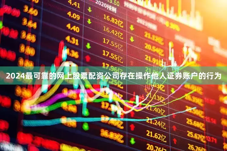 2024最可靠的网上股票配资公司存在操作他人证券账户的行为