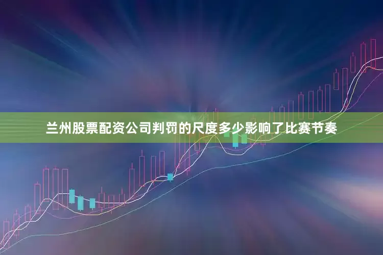 兰州股票配资公司判罚的尺度多少影响了比赛节奏