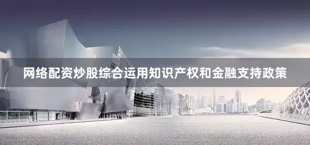 网络配资炒股综合运用知识产权和金融支持政策