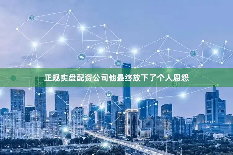 正规实盘配资公司他最终放下了个人恩怨