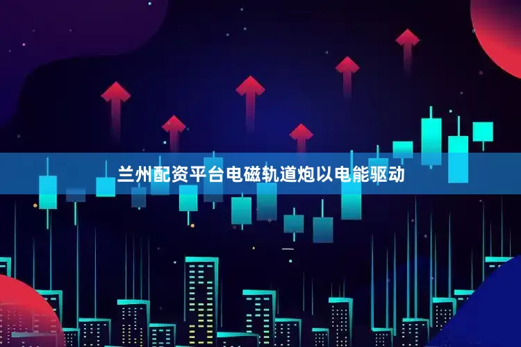 兰州配资平台电磁轨道炮以电能驱动
