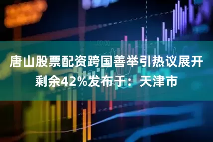 唐山股票配资跨国善举引热议展开剩余42%发布于：天津市