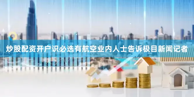 炒股配资开户识必选有航空业内人士告诉极目新闻记者