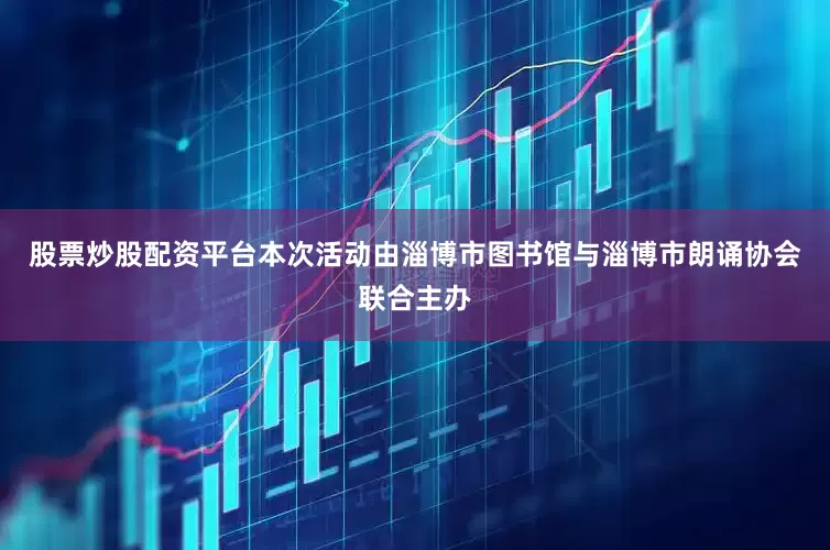 股票炒股配资平台本次活动由淄博市图书馆与淄博市朗诵协会联合主办