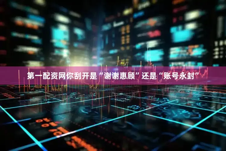 第一配资网你刮开是“谢谢惠顾”还是“账号永封”