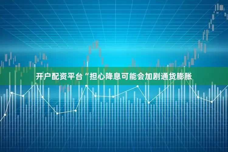 开户配资平台“担心降息可能会加剧通货膨胀