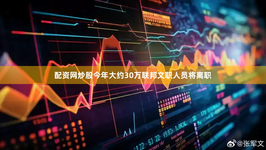 配资网炒股今年大约30万联邦文职人员将离职
