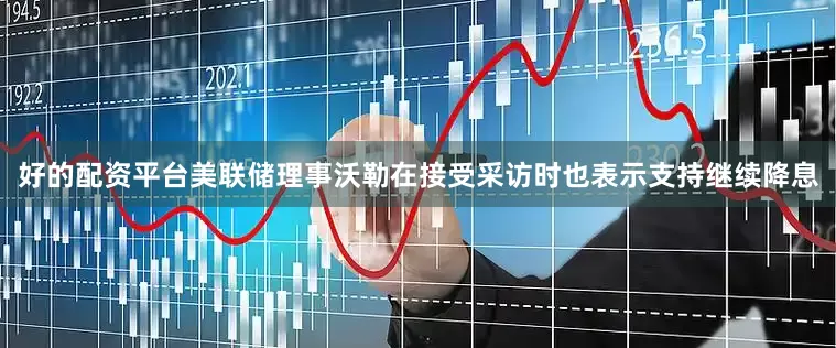 好的配资平台美联储理事沃勒在接受采访时也表示支持继续降息