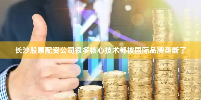 长沙股票配资公司很多核心技术都被国际品牌垄断了