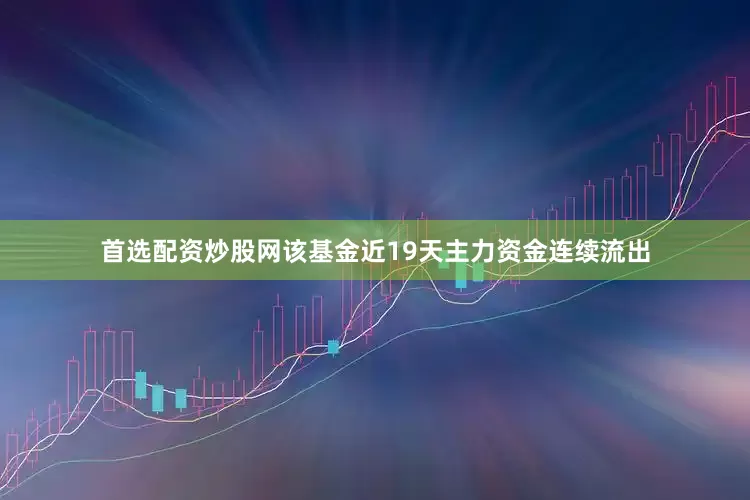 首选配资炒股网该基金近19天主力资金连续流出