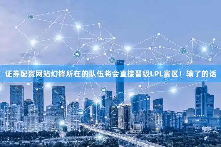 证券配资网站幻锋所在的队伍将会直接晋级LPL赛区！输了的话