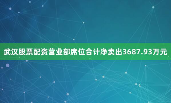 武汉股票配资营业部席位合计净卖出3687.93万元
