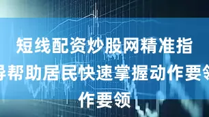 短线配资炒股网精准指导帮助居民快速掌握动作要领