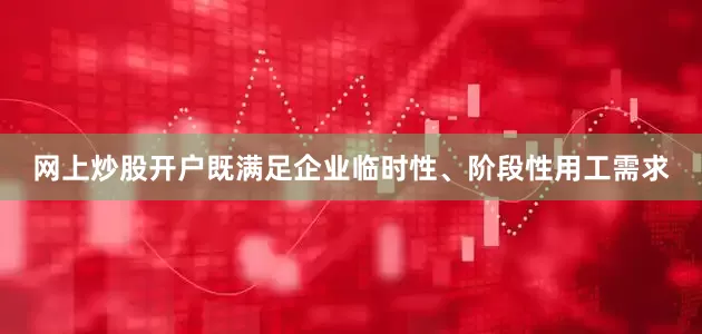 网上炒股开户既满足企业临时性、阶段性用工需求