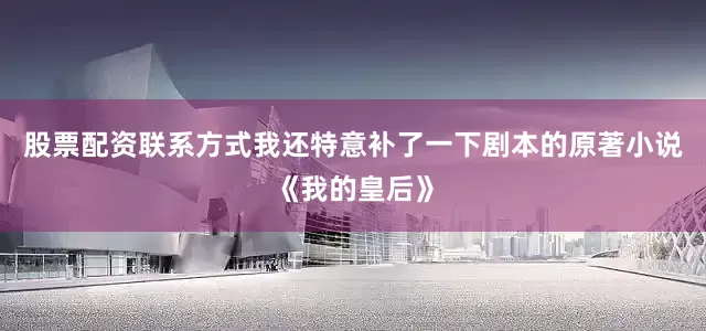股票配资联系方式我还特意补了一下剧本的原著小说《我的皇后》