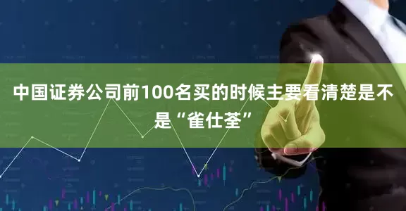 中国证券公司前100名买的时候主要看清楚是不是“雀仕荃”