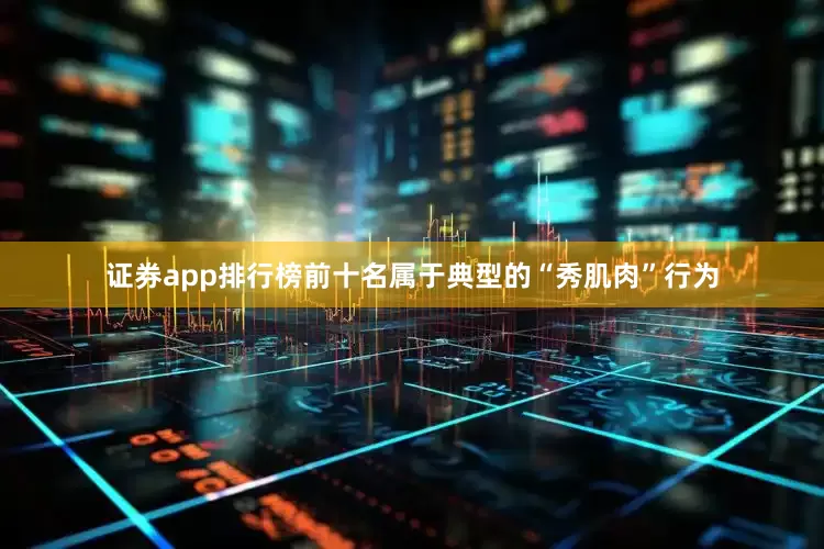 证券app排行榜前十名属于典型的“秀肌肉”行为