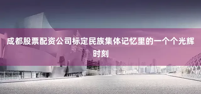 成都股票配资公司标定民族集体记忆里的一个个光辉时刻