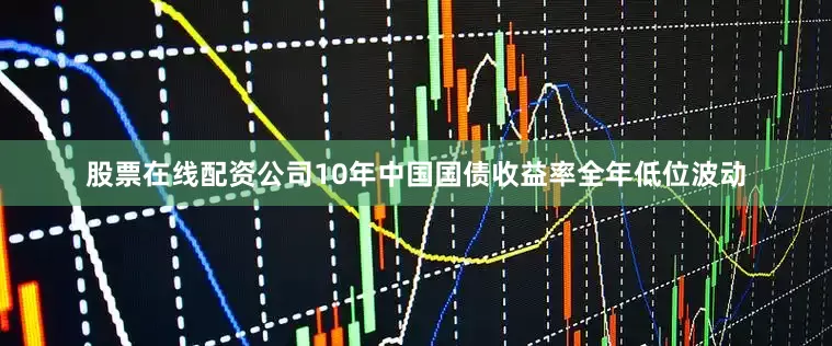 股票在线配资公司10年中国国债收益率全年低位波动