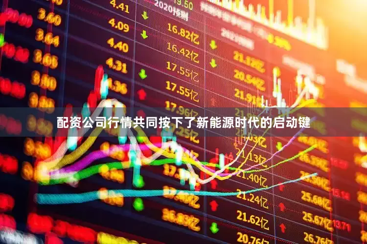 配资公司行情共同按下了新能源时代的启动键
